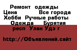 Ремонт  одежды  › Цена ­ 3 000 - Все города Хобби. Ручные работы » Одежда   . Бурятия респ.,Улан-Удэ г.